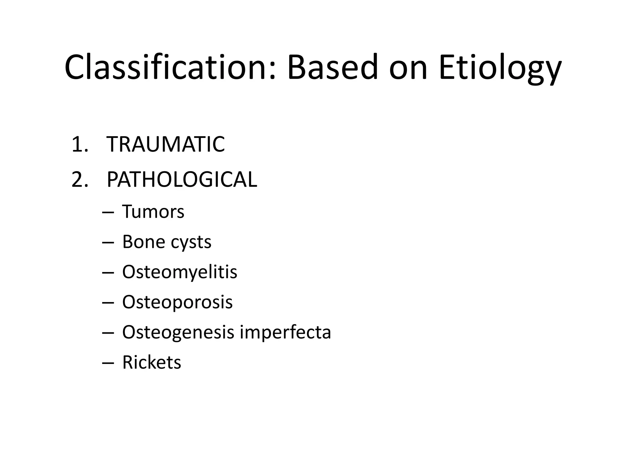 Classification: Based on Etiology 
1. TRAUMATIC 
2. PATHOLOGICAL 
– Tumors 
– Bone cysts 
– Osteomyelitis 
– Osteoporosis 
– Osteogenesis imperfecta 
– Rickets 
 