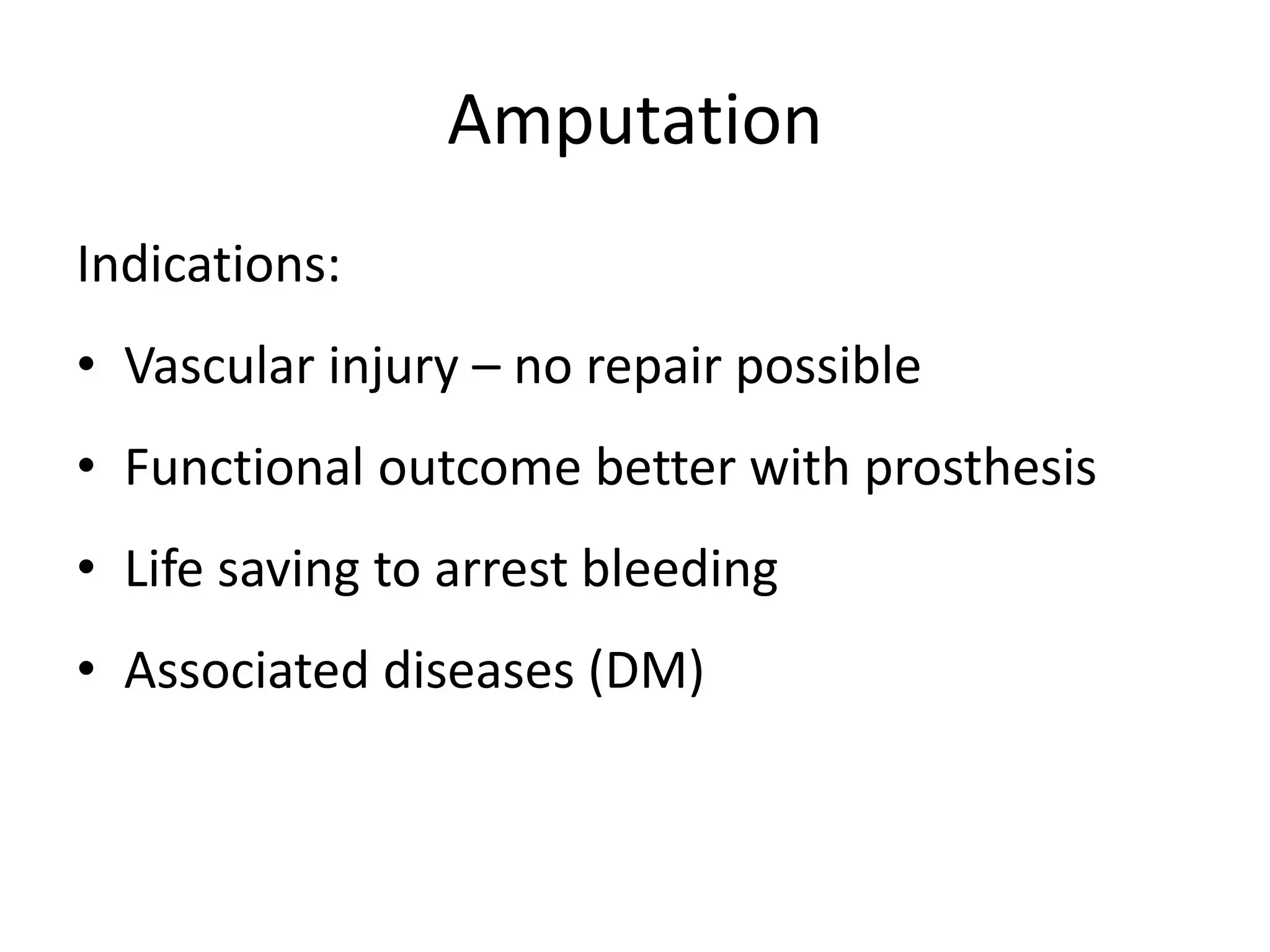 Amputation 
Indications: 
• Vascular injury – no repair possible 
• Functional outcome better with prosthesis 
• Life saving to arrest bleeding 
• Associated diseases (DM) 
 