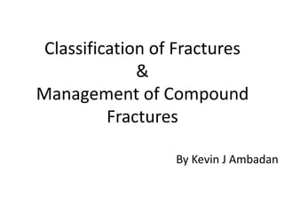 Classification of Fractures 
& 
Management of Compound 
Fractures 
By Kevin J Ambadan 
 