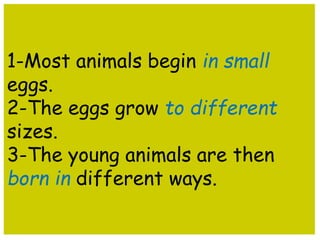 1-Most animals begin in small 
eggs. 
2-The eggs grow to different 
sizes. 
3-The young animals are then 
born in different ways. 
 