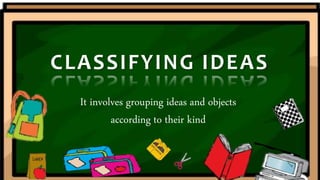 CLASSIFYING IDEAS
It involves grouping ideas and objects
according to their kind
 