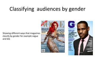 Classifying audiences by gender
Showing different ways that magazines
classify by gender for example vogue
and GQ
 