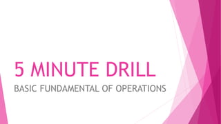 5 MINUTE DRILL
BASIC FUNDAMENTAL OF OPERATIONS
 