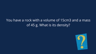 You have a rock with a volume of 15cm3 and a mass
of 45 g. What is its density?
 