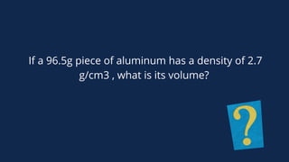 If a 96.5g piece of aluminum has a density of 2.7
g/cm3 , what is its volume?
 