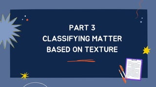 PART 3
CLASSIFYING MATTER
BASED ON TEXTURE
 