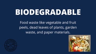 Food waste like vegetable and fruit
peels, dead leaves of plants, garden
waste, and paper materials.
BIODEGRADABLE
 