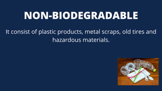 NON-BIODEGRADABLE
It consist of plastic products, metal scraps, old tires and
hazardous materials.
 