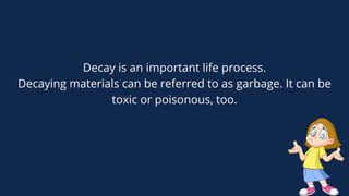 Decay is an important life process.
Decaying materials can be referred to as garbage. It can be
toxic or poisonous, too.
 