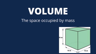 VOLUME
The space occupied by mass
 