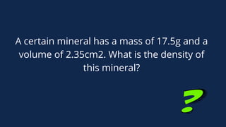 A certain mineral has a mass of 17.5g and a
volume of 2.35cm2. What is the density of
this mineral?
 
