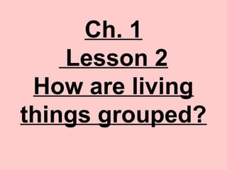 Ch. 1
Lesson 2
How are living
things grouped?
 
