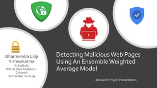 Detecting MaliciousWeb Pages
Using An EnsembleWeighted
Average Model
- Research Project Presentation
Dharmendra Lalji
Vishwakarma
X18108181
MSc in DataAnalytics –
CohortA
September 2018-19
 