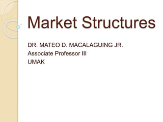 Market Structures
DR. MATEO D. MACALAGUING JR.
Associate Professor III
UMAK
 