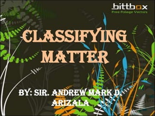 Classifying Matter By: Sir. Andrew Mark D. Arizala 