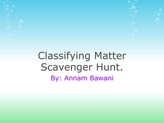 Classifying Matter Scavenger Hunt. By: Annam Bawani 