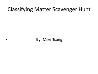 Classifying Matter Scavenger Hunt                           By: Mike Tsang 