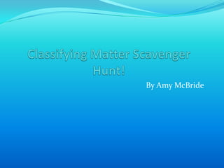 Classifying Matter Scavenger Hunt! By Amy McBride 