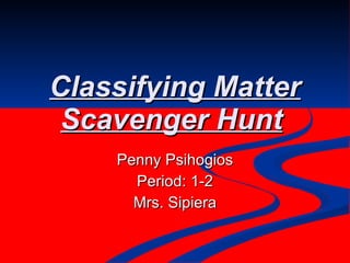 Classifying Matter Scavenger Hunt   Penny Psihogios Period: 1-2 Mrs. Sipiera 