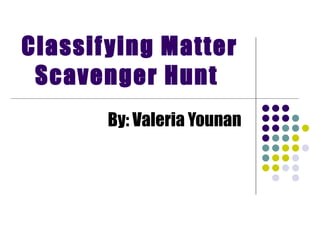 Classifying Matter Scavenger Hunt   By: Valeria Younan   