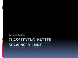 Classifying Matter Scavenger Hunt By: Isaiah Gardner 