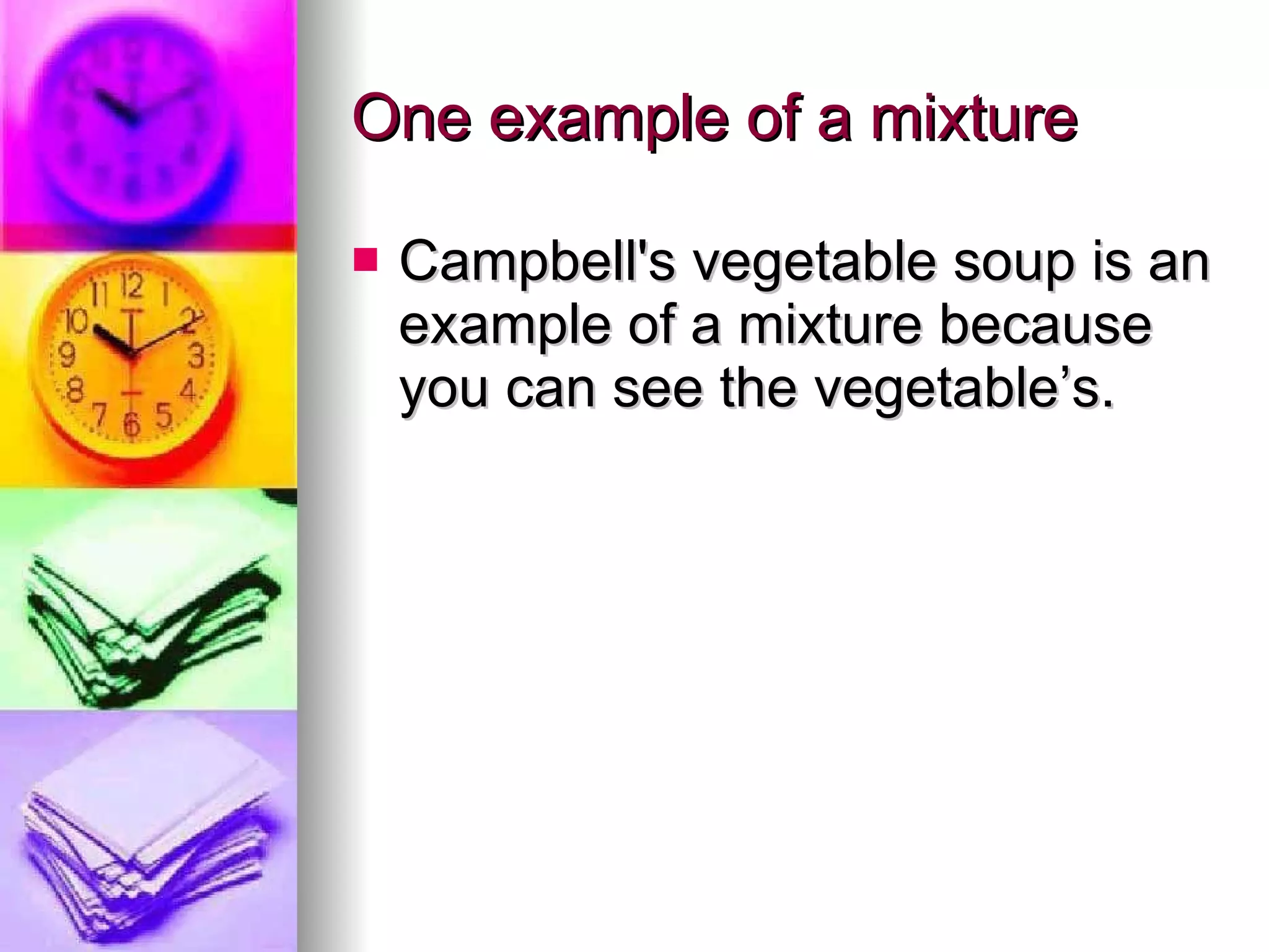 One example of a mixture  Campbell's vegetable soup is an example of a mixture because you can see the vegetable’s. 