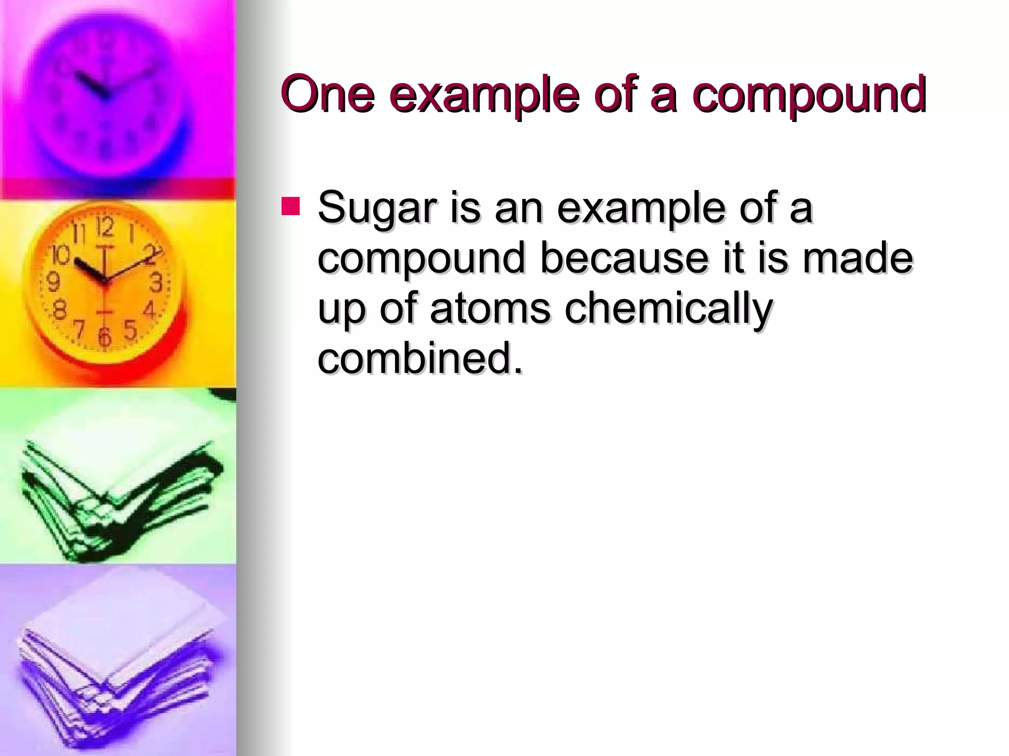 One example of a compound Sugar is an example of a compound because it is made up of atoms chemically combined. 