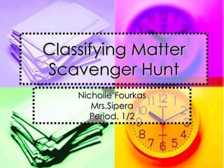 Classifying Matter Scavenger Hunt Nicholle Fourkas Mrs.Sipera Period. 1/2 