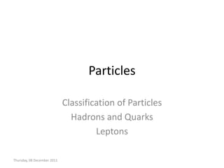 Particles

                             Classification of Particles
                               Hadrons and Quarks
                                      Leptons

Thursday, 08 December 2011
 