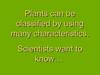 Plants can be classified by using many characteristics.  Scientists want to know…  