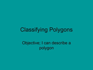 Classifying Polygons
Objective; I can describe a
polygon
 