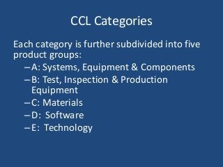 CCL Categories
Each category is further subdivided into five
product groups:
–A: Systems, Equipment & Components
–B: Test, Inspection & Production
Equipment
–C: Materials
–D: Software
–E: Technology
 