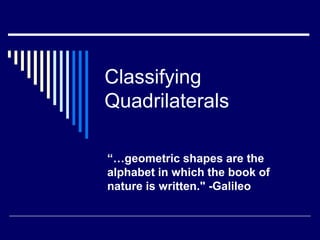 Classifying
Quadrilaterals
“…geometric shapes are the
alphabet in which the book of
nature is written." -Galileo
 