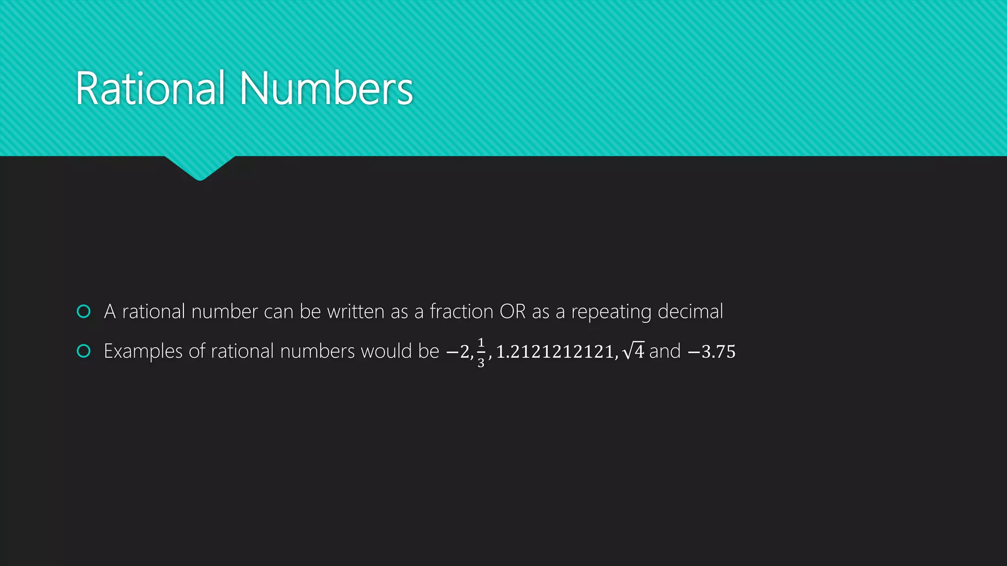 Rational Numbers
A rational number can be written as a fraction OR as a repeating decimal
Examples of rational numbers would be −2,
1
3
, 1.2121212121, 4 and −3.75