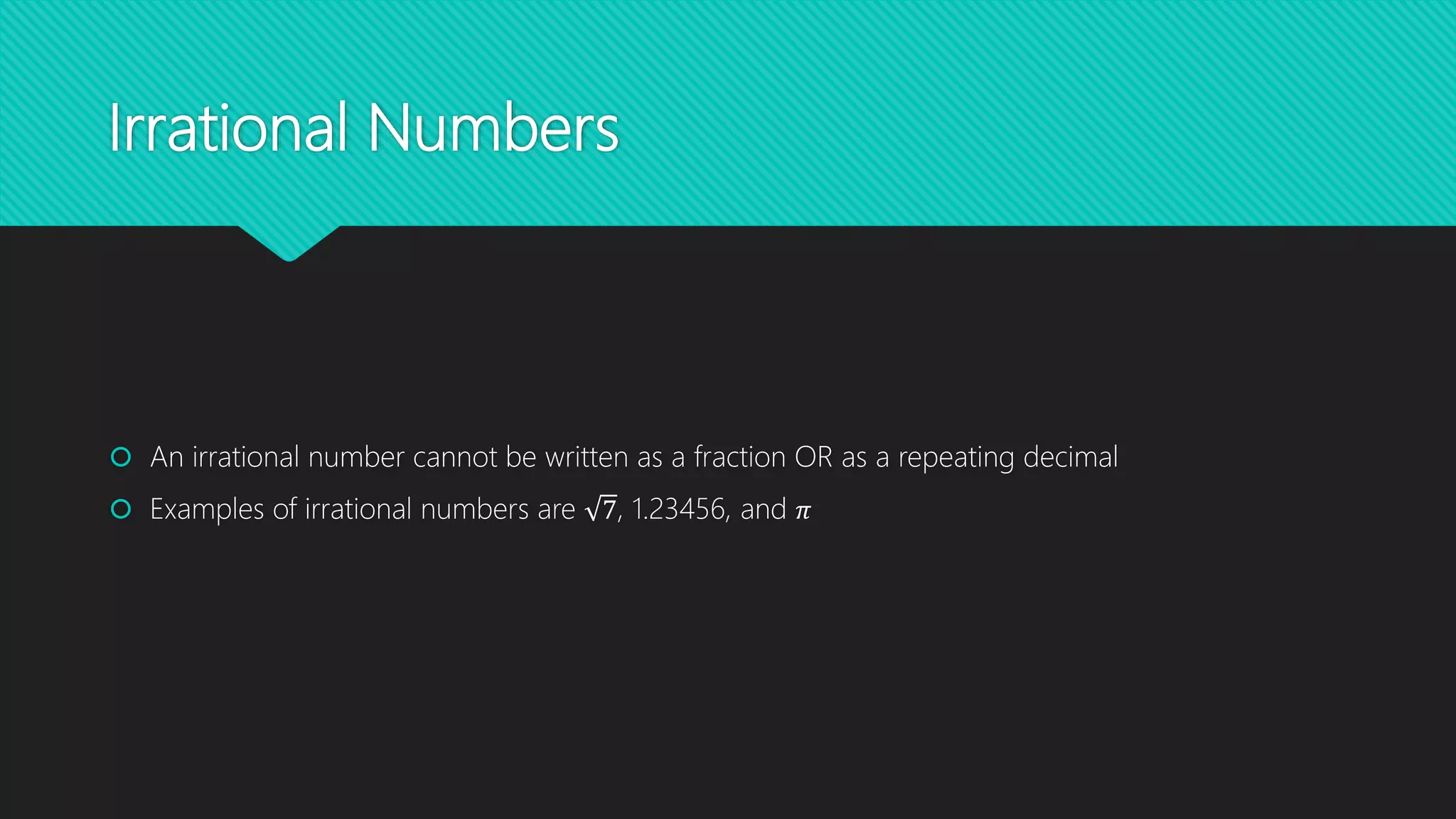 Irrational Numbers
An irrational number cannot be written as a fraction OR as a repeating decimal
Examples of irrational numbers are 7, 1.23456, and 𝜋