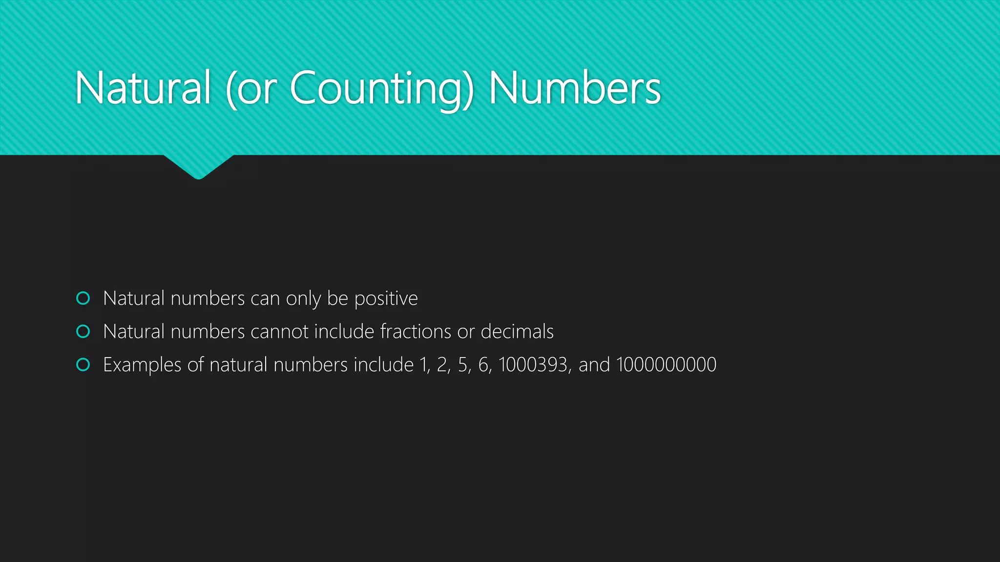 Natural (or Counting) Numbers
Natural numbers can only be positive
Natural numbers cannot include fractions or decimals
Examples of natural numbers include 1, 2, 5, 6, 1000393, and 1000000000