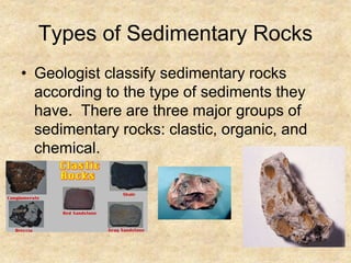 Types of Sedimentary Rocks
• Geologist classify sedimentary rocks
according to the type of sediments they
have. There are three major groups of
sedimentary rocks: clastic, organic, and
chemical.
 