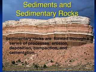 Sedimentary rocks are formed through a
series of processes: erosion,
deposition, compaction, and
cementation.
 