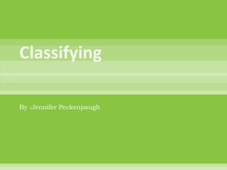 Classifying By :Jennifer Peckenpaugh 
