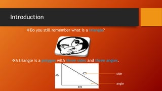Introduction
Do you still remember what is a triangle?
A triangle is a polygon with three sides and three angles.
side
angle
 