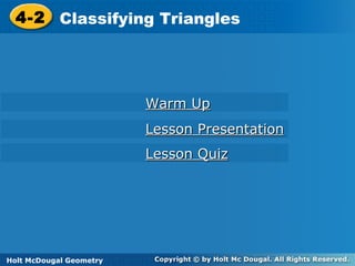Holt McDougal Geometry
4-2 Classifying Triangles4-2 Classifying Triangles
Holt Geometry
Warm UpWarm Up
Lesson PresentationLesson Presentation
Lesson QuizLesson Quiz
Holt McDougal Geometry
 