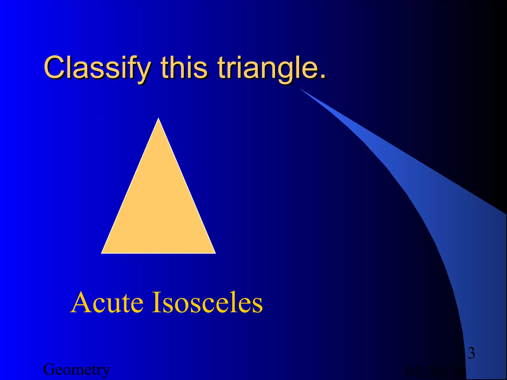 01/26/18Geometry
13
Classify this triangle.Classify this triangle.
Acute Isosceles
 