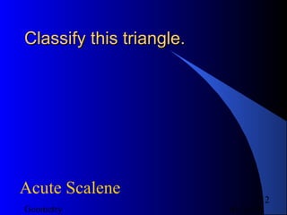 01/26/18Geometry
12
Classify this triangle.Classify this triangle.
Acute Scalene
 
