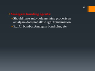  Amalgam bonding agents:
 Should have auto-polymerizing property as
amalgam does not allow light transmission
 Ex: All bond-2, Amalgam bond plus, etc.
45
 