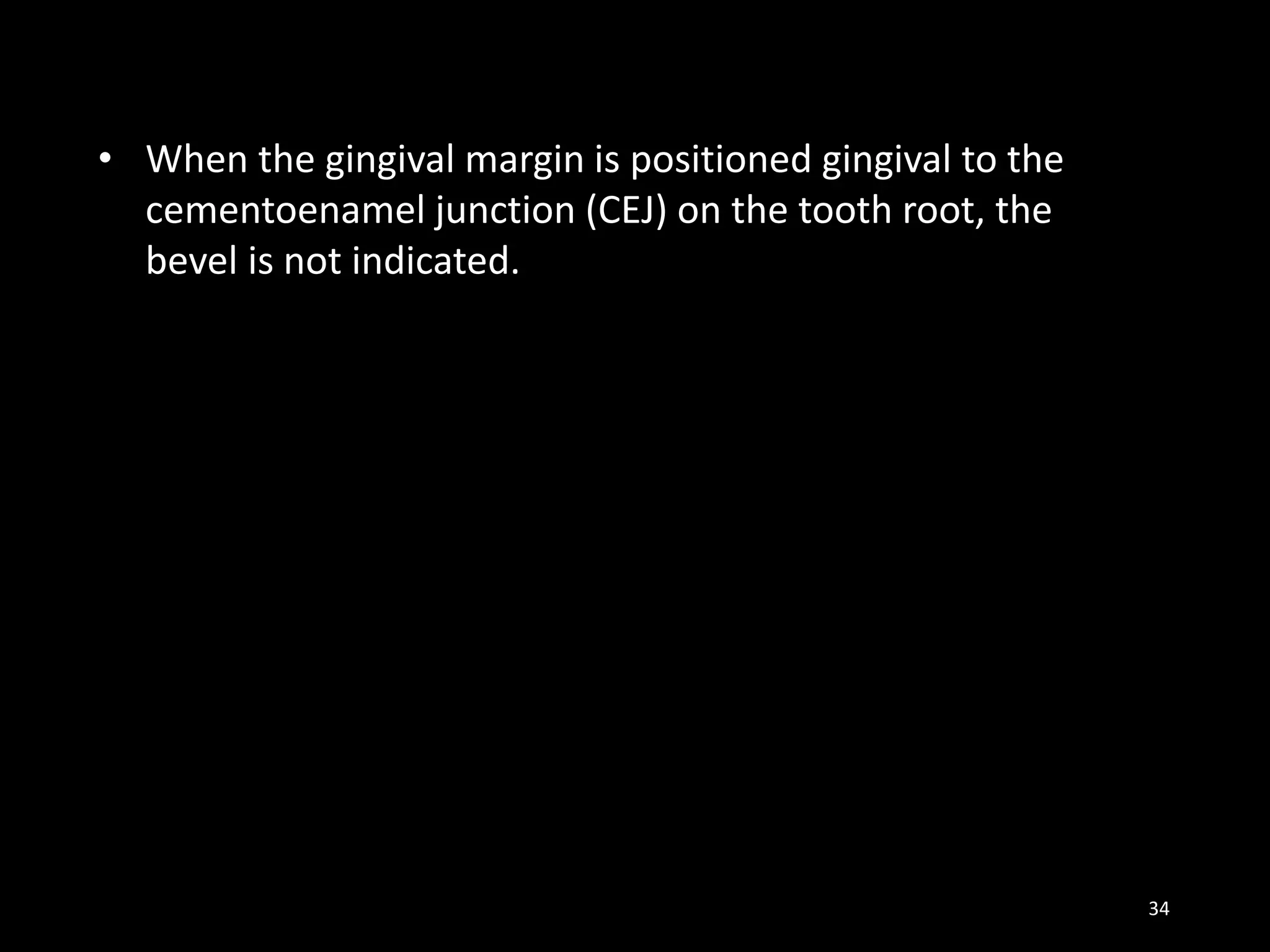 34
• When the gingival margin is positioned gingival to the
cementoenamel junction (CEJ) on the tooth root, the
bevel is not indicated.
 