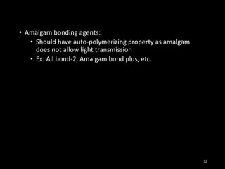 • Amalgam bonding agents:
• Should have auto-polymerizing property as amalgam
does not allow light transmission
• Ex: All bond-2, Amalgam bond plus, etc.
32
 