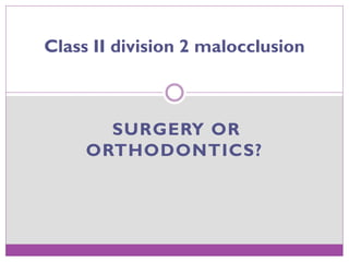 SURGERY OR
ORTHODONTICS?
Class II division 2 malocclusion
 