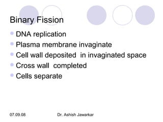 Binary Fission
 DNA

replication
 Plasma membrane invaginate
 Cell wall deposited in invaginated space
 Cross wall completed
 Cells separate

07.09.08

Dr. Ashish Jawarkar

 