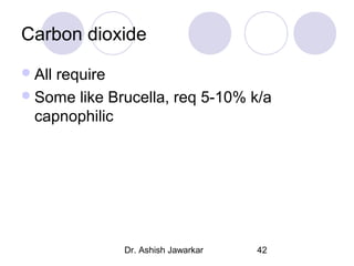 Carbon dioxide
 All

require
 Some like Brucella, req 5-10% k/a
capnophilic

Dr. Ashish Jawarkar

42

 