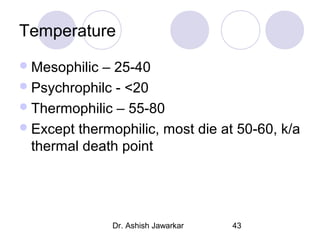 Temperature
 Mesophilic

– 25-40
 Psychrophilc - <20
 Thermophilic – 55-80
 Except thermophilic, most die at 50-60, k/a
thermal death point

Dr. Ashish Jawarkar

43

 